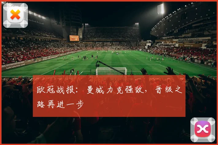 欧冠战报:曼城力克强敌,晋级之路再进一步