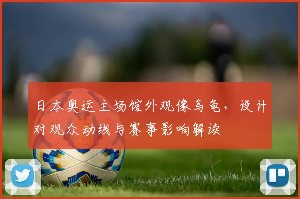 日本奥运主场馆外观像乌龟，设计对观众动线与赛事影响解读