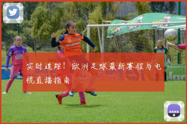 实时追踪!欧洲足球最新赛程与电视直播指南