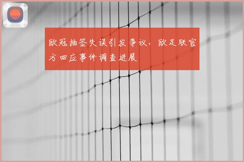 欧冠抽签失误引发争议,欧足联官方回应事件调查进展