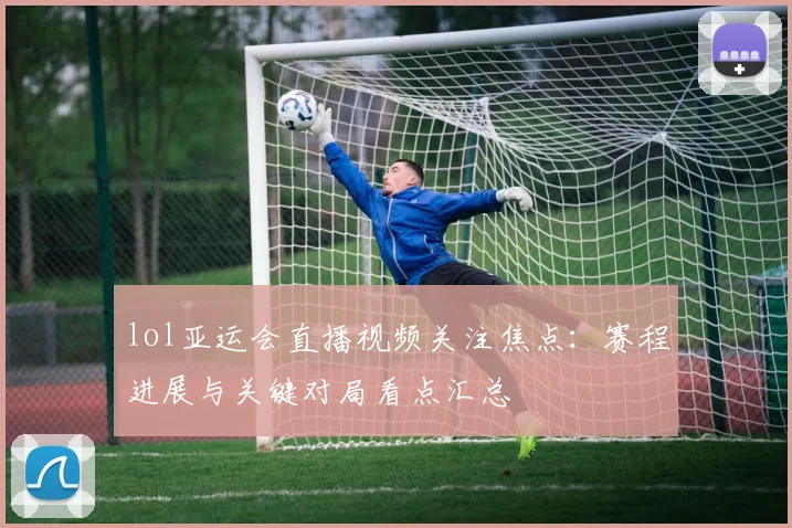 lol亚运会直播视频关注焦点：赛程进展与关键对局看点汇总