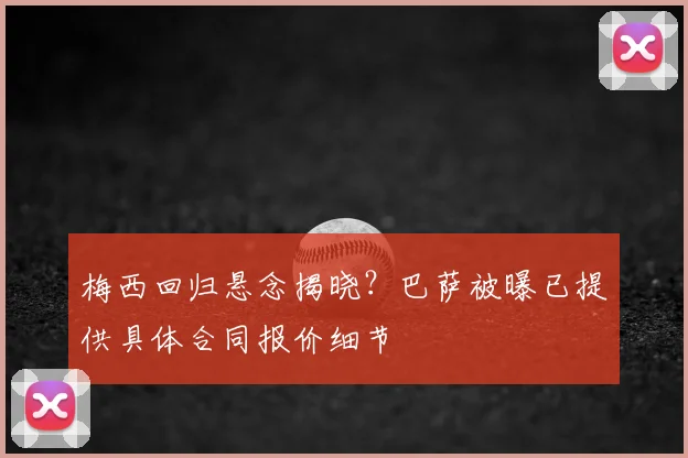 梅西回归悬念揭晓？巴萨被曝已提供具体合同报价细节