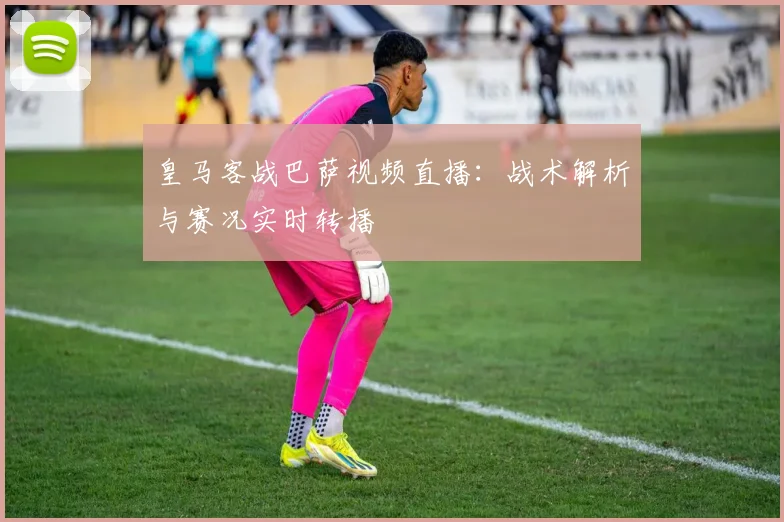 皇马客战巴萨视频直播:战术解析与赛况实时转播