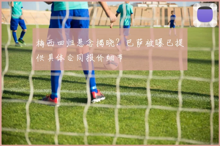 梅西回归悬念揭晓？巴萨被曝已提供具体合同报价细节