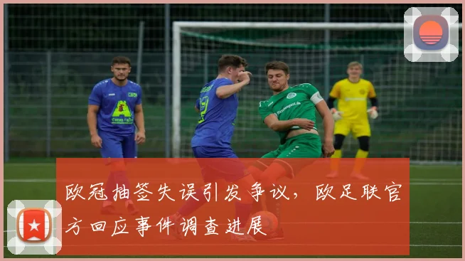 欧冠抽签失误引发争议,欧足联官方回应事件调查进展