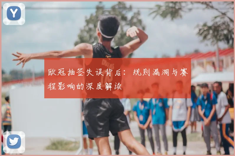 欧冠抽签失误背后：规则漏洞与赛程影响的深度解读